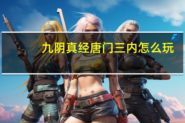 九阴真经唐门三内怎么玩（《九阴真经》唐门内功和套路攻略）