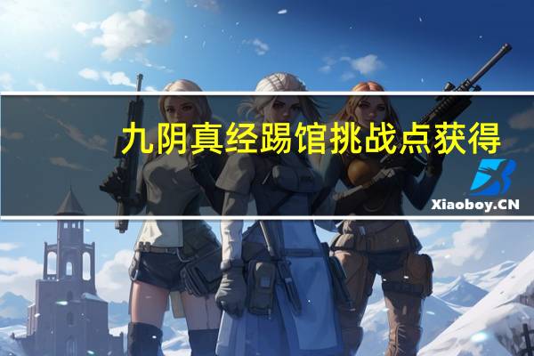 九阴真经踢馆挑战点获得（《九阴真经》大侠踢馆成长攻略）