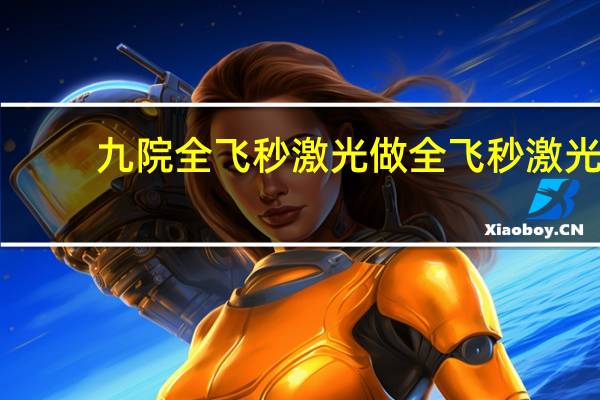 九院全飞秒激光 做全飞秒激光手术需要多少钱