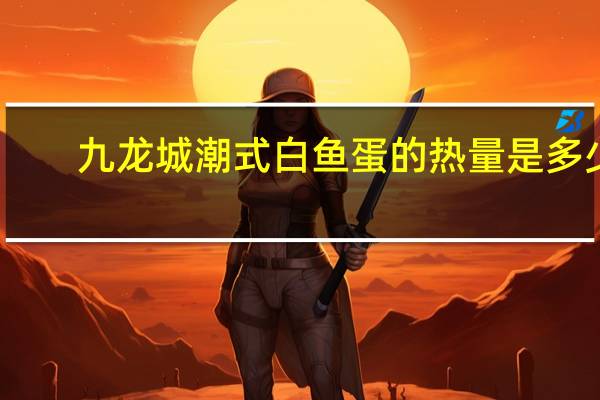 九龙城 潮式白鱼蛋的热量是多少