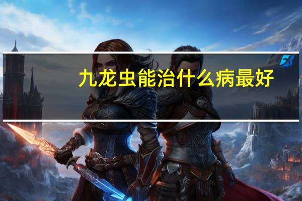 九龙虫能治什么病最好（九龙虫能治什么病）