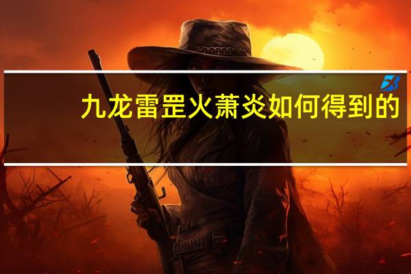 九龙雷罡火萧炎如何得到的