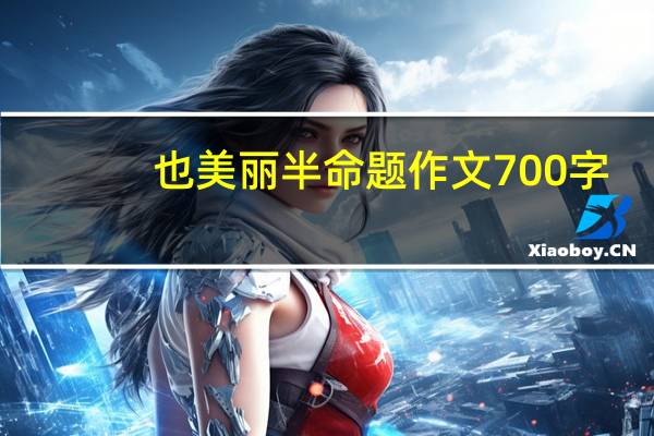 也美丽半命题作文700字（也美丽半命题作文600字）