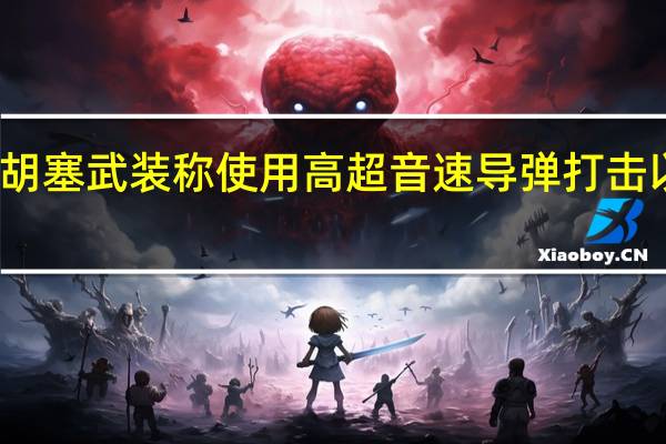 也门胡塞武装称使用高超音速导弹打击以军事目标