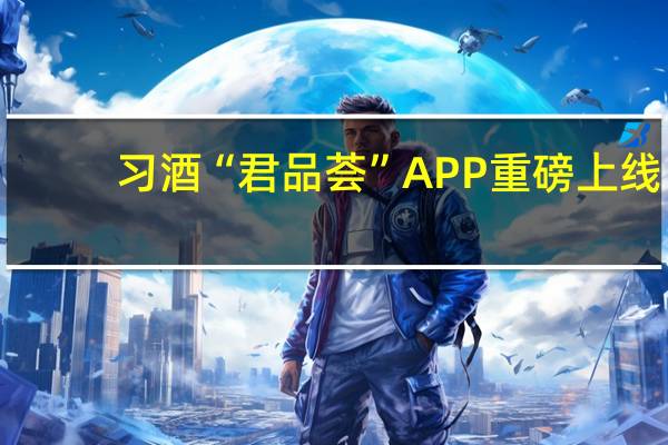 习酒“君品荟”APP重磅上线