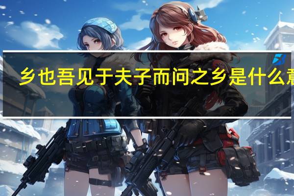 乡也吾见于夫子而问之乡是什么意思