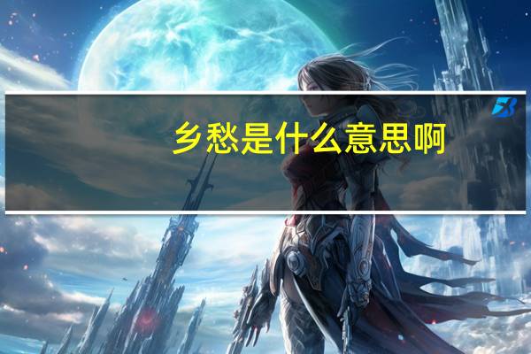 乡愁是什么意思啊(乡愁的意思是什么)