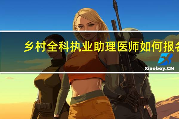 乡村全科执业助理医师如何报名