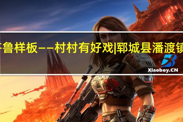 乡村振兴齐鲁样板——村村有好戏 |郓城县潘渡镇 到底什么情况嘞