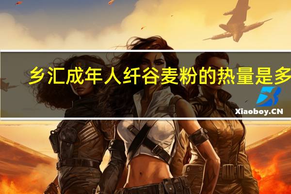 乡汇 成年人纤谷麦粉的热量是多少