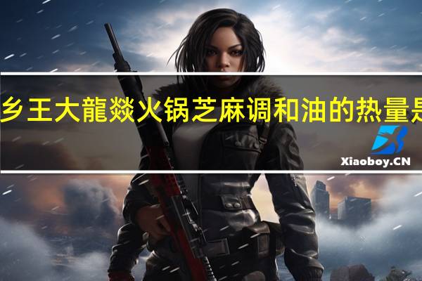乡王 大龍燚火锅芝麻调和油的热量是多少
