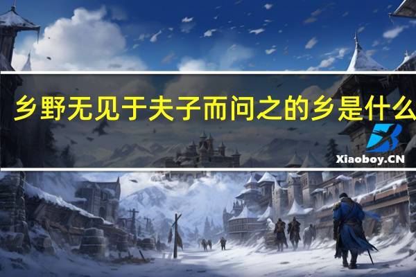 乡野无见于夫子而问之的乡是什么意思