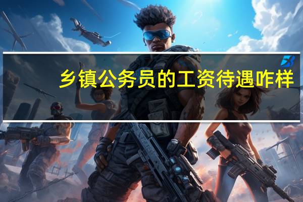 乡镇公务员的工资待遇咋样
