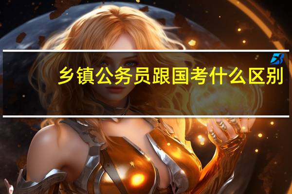 乡镇公务员跟国考什么区别