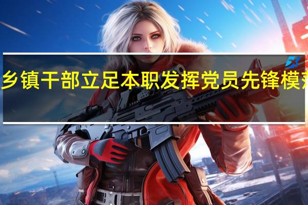 乡镇干部立足本职发挥党员先锋模范作用