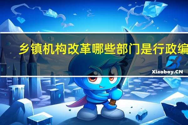 乡镇机构改革哪些部门是行政编制