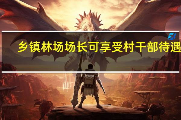 乡镇林场场长可享受村干部待遇吗