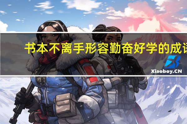 书本不离手形容勤奋好学的成语（形容勤奋好学的成语）