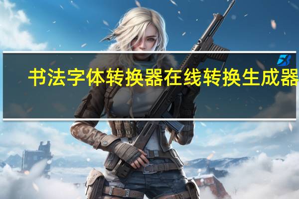 书法字体转换器在线转换生成器 V1.0 最新免费版(书法字体转换器在线转换生成器 V1.0 最新免费版功能简介)