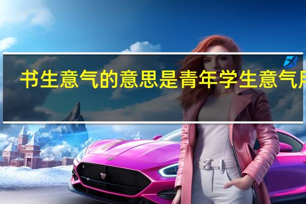 书生意气的意思是青年学生意气用事（书生意气的意思）