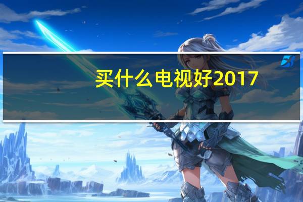 买什么电视好2017(买什么电视好)