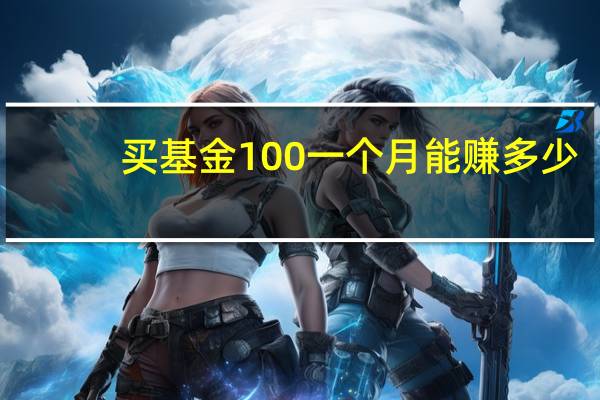 买基金100一个月能赚多少?（我用100元买了基金请问一个月能收益多少呢）