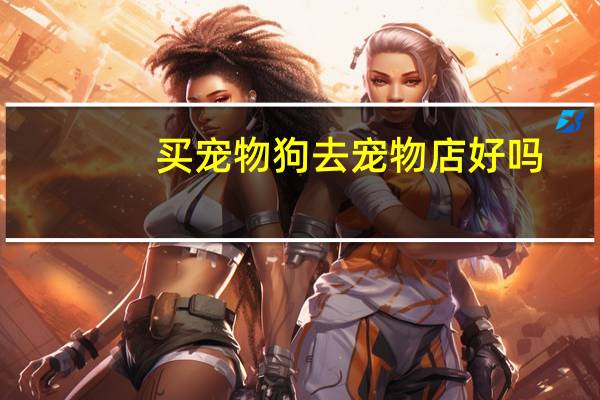 买宠物狗去宠物店好吗
