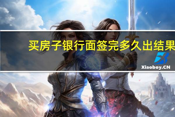 买房子银行面签完多久出结果