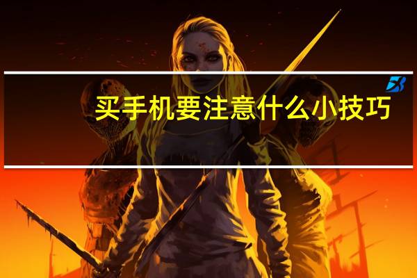 买手机要注意什么小技巧（买手机要注意什么）