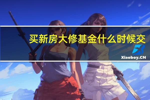 买新房大修基金什么时候交（大修基金什么时候交）