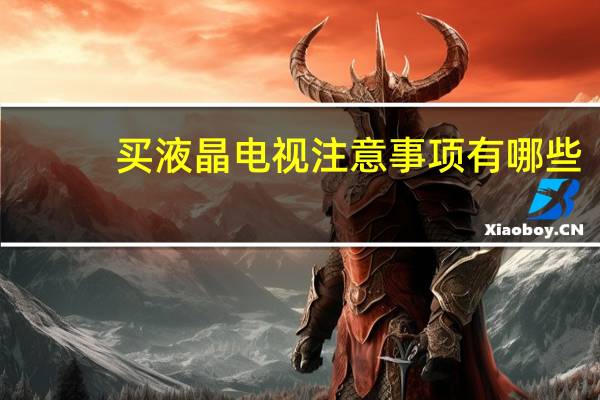 买液晶电视注意事项有哪些（买液晶电视注意什么）
