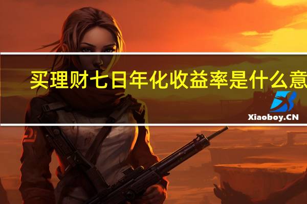 买理财七日年化收益率是什么意思（理财七日年化收益率是什么意思）
