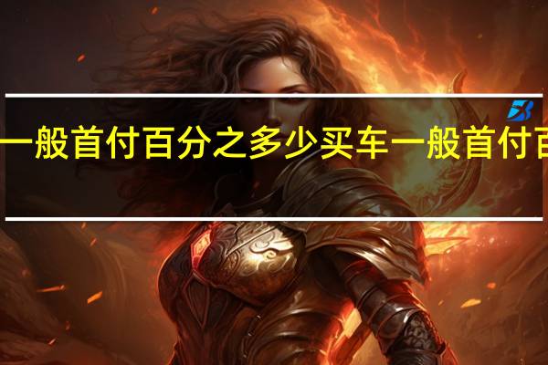 买车一般首付百分之多少 买车一般首付百分之多少
