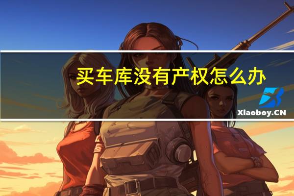 买车库没有产权怎么办（没有产权的车库能买吗）
