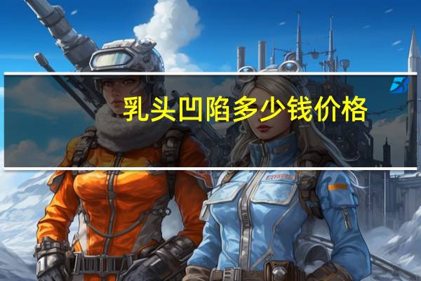 乳头凹陷多少钱价格，乳头凹陷是怎么回事