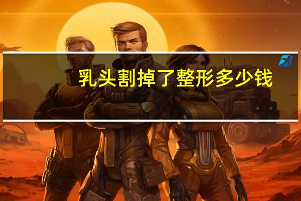 乳头割掉了整形多少钱(做乳房整形手术大概需要多少钱)