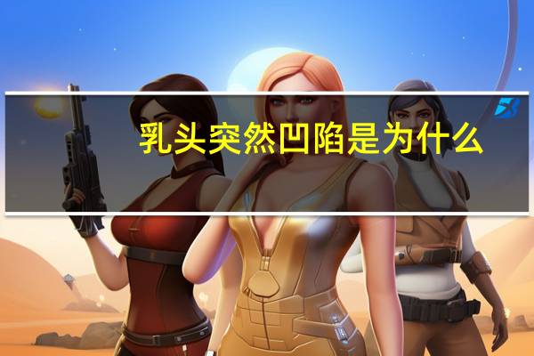 乳头突然凹陷是为什么，乳头凹陷是怎么回事