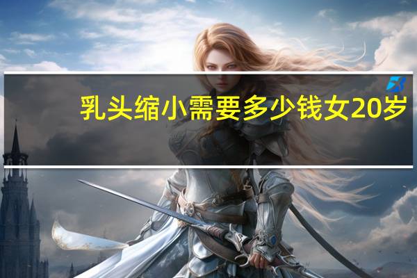 乳头缩小需要多少钱 女20岁乳房过大需要做手术吗