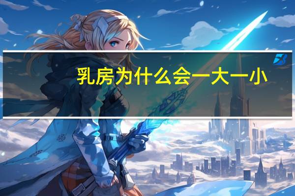 乳房为什么会一大一小(胸部一边大一边小,是怎么回事)