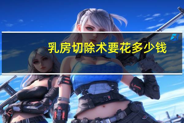 乳房切除术要花多少钱(乳腺切除手术多少钱)