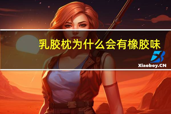 乳胶枕为什么会有橡胶味