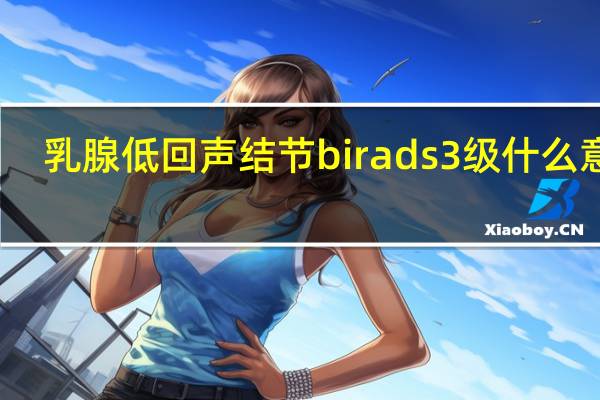 乳腺低回声结节birads3级什么意思（乳腺低回声结节）