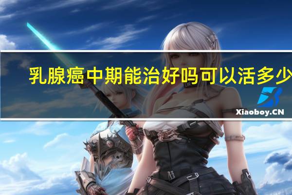 乳腺癌中期能治好吗可以活多少年（乳腺癌中期能治好吗）