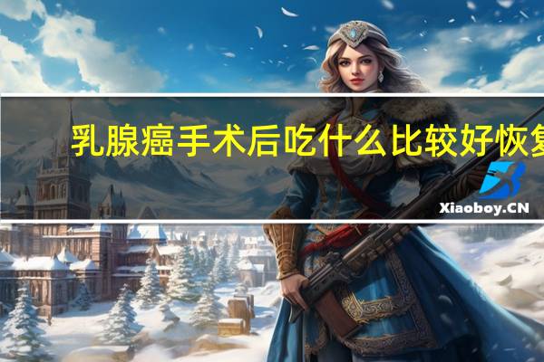 乳腺癌手术后吃什么比较好恢复（乳腺癌术后吃什么好 乳腺癌术后饮食指导有哪些）