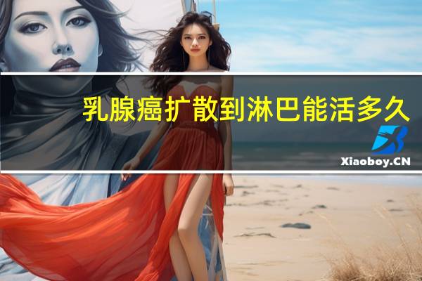 乳腺癌扩散到淋巴能活多久（乳腺癌扩散）