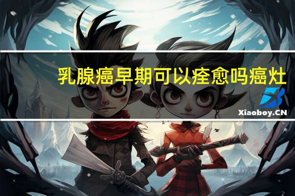 乳腺癌早期可以痊愈吗癌灶(乳腺癌早期可以痊愈吗)