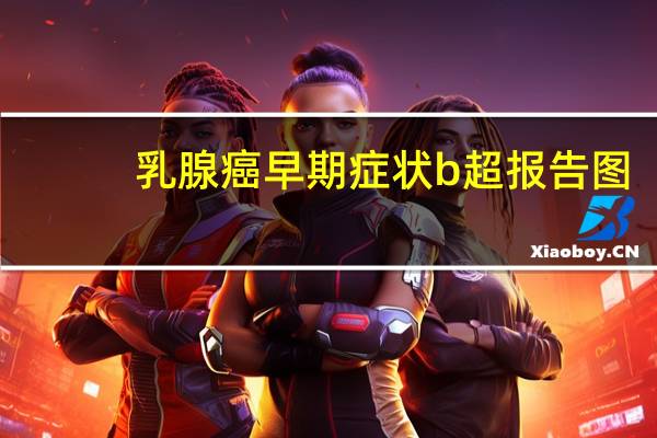 乳腺癌早期症状b超报告图（乳腺癌早期症状）