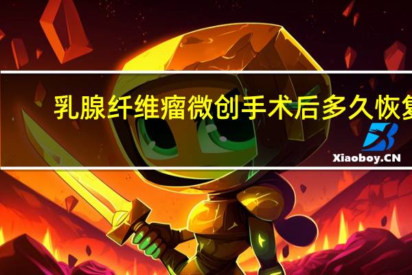 乳腺纤维瘤微创手术后多久恢复（乳腺纤维瘤微创手术）