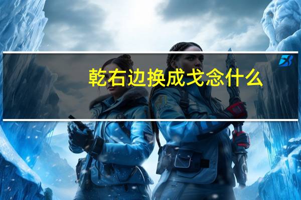 乾右边换成戈念什么