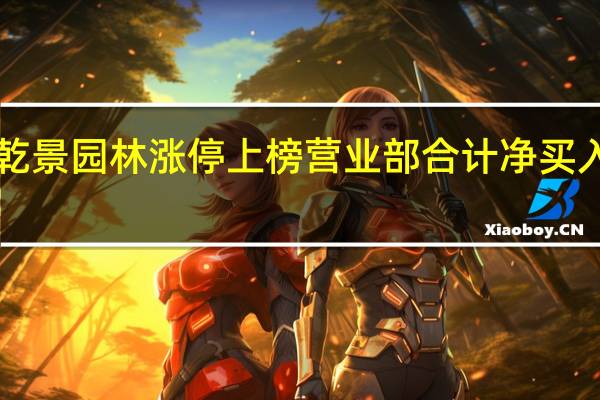 乾景园林涨停上榜营业部合计净买入3033.08万元